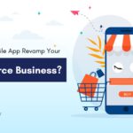 How Can a Mobile App Revamp Your E-Commerce Business